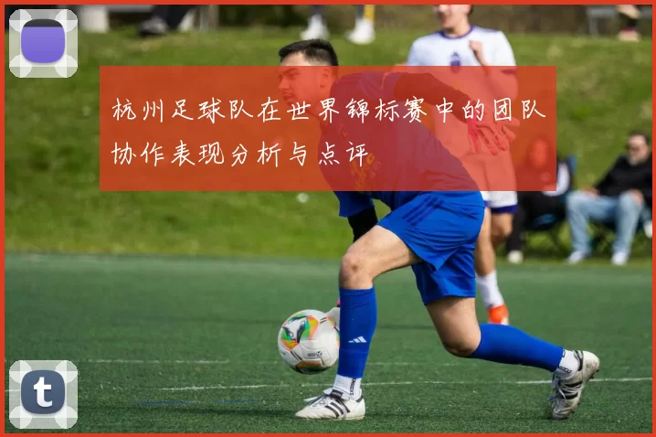 杭州足球队在世界锦标赛中的团队协作表现分析与点评