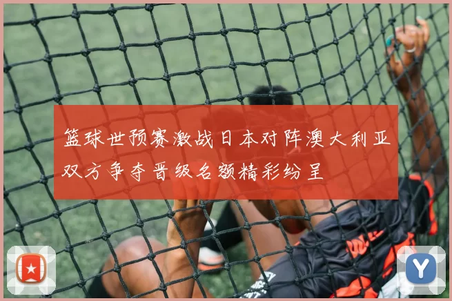 篮球世预赛激战日本对阵澳大利亚双方争夺晋级名额精彩纷呈