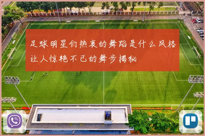 足球明星们热衷的舞蹈是什么风格让人惊艳不已的舞步揭秘