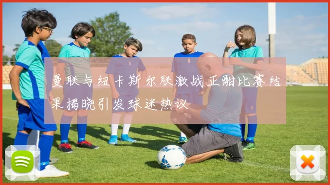 曼联与纽卡斯尔联激战正酣比赛结果揭晓引发球迷热议