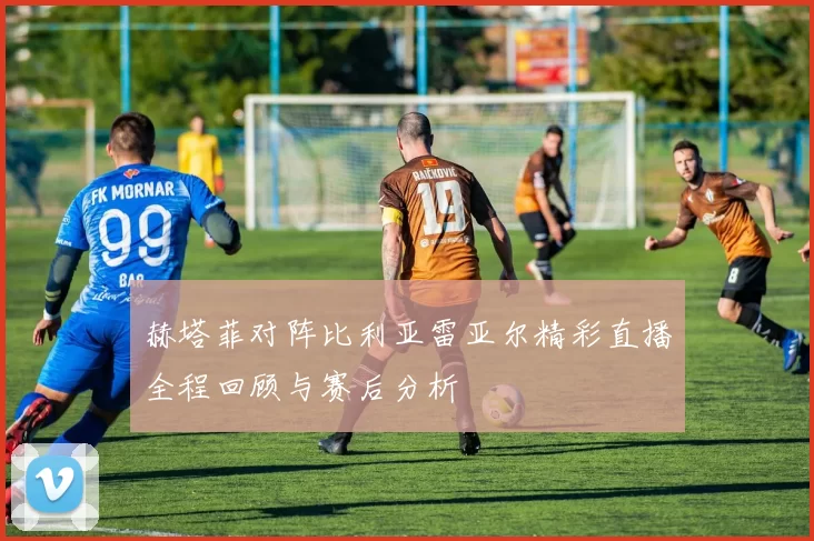 赫塔菲对阵比利亚雷亚尔精彩直播全程回顾与赛后分析