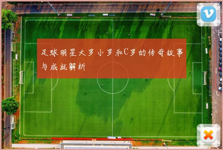 足球明星大罗小罗和C罗的传奇故事与成就解析