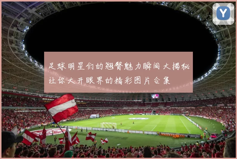 足球明星们的翘臀魅力瞬间大揭秘让你大开眼界的精彩图片合集