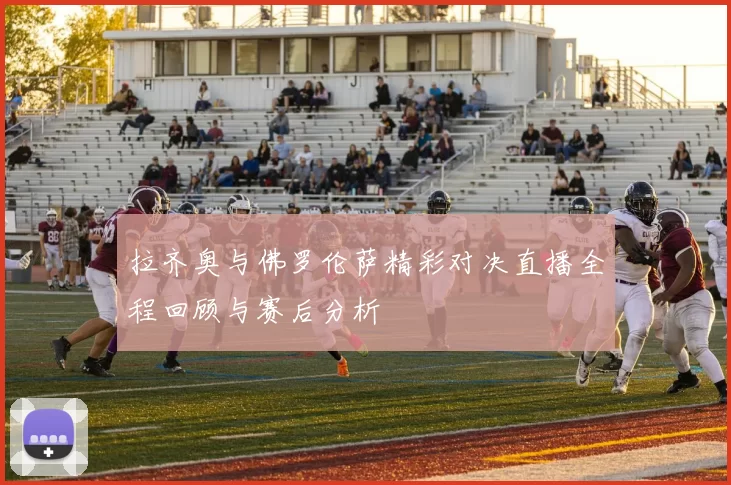 拉齐奥与佛罗伦萨精彩对决直播全程回顾与赛后分析