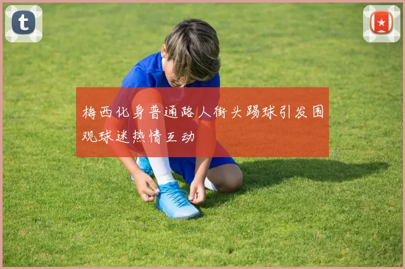 梅西化身普通路人街头踢球引发围观球迷热情互动