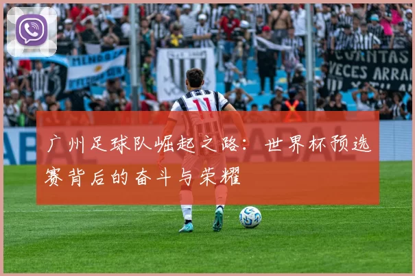 广州足球队崛起之路：世界杯预选赛背后的奋斗与荣耀