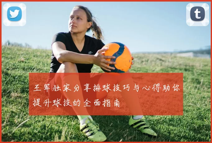 王军独家分享排球技巧与心得助你提升球技的全面指南