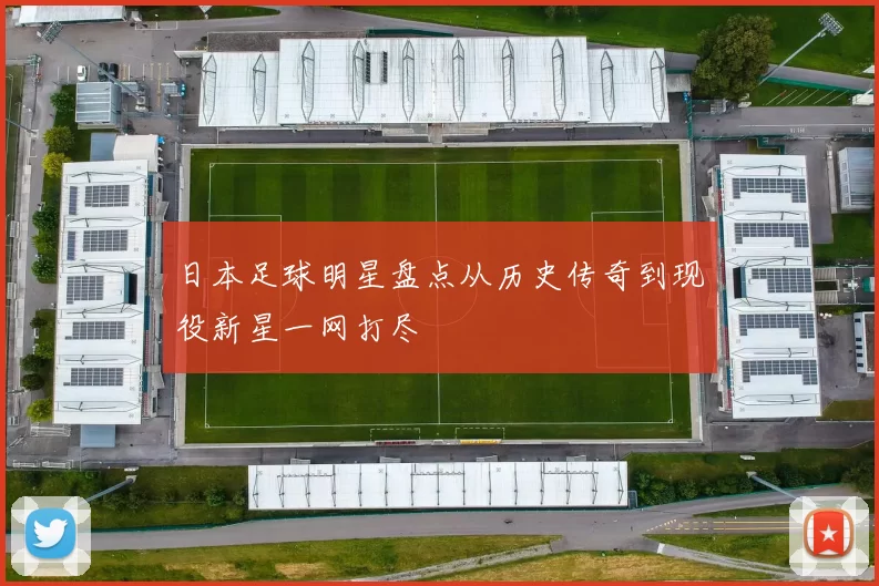 日本足球明星盘点从历史传奇到现役新星一网打尽