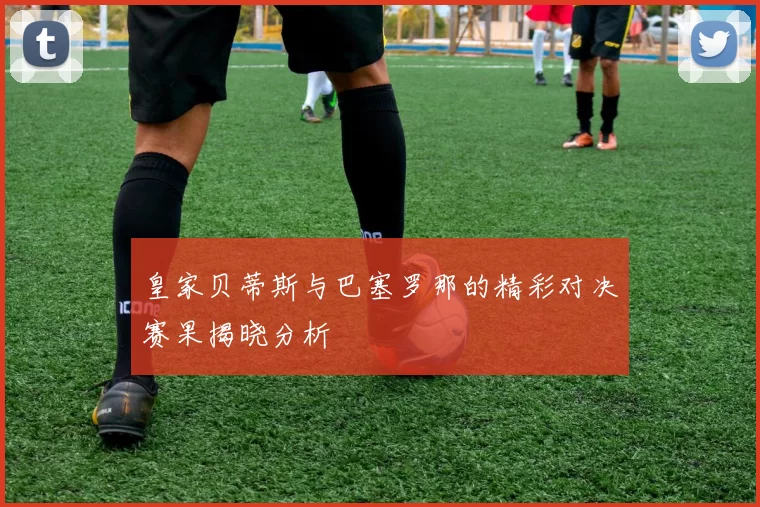 皇家贝蒂斯与巴塞罗那的精彩对决赛果揭晓分析