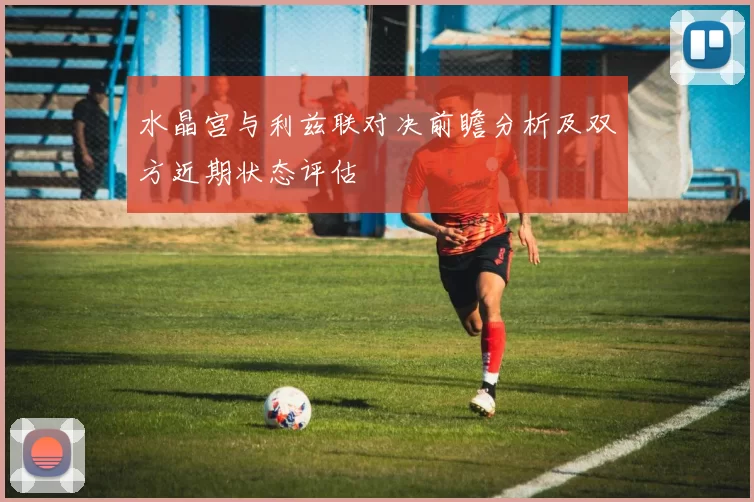 水晶宫与利兹联对决前瞻分析及双方近期状态评估