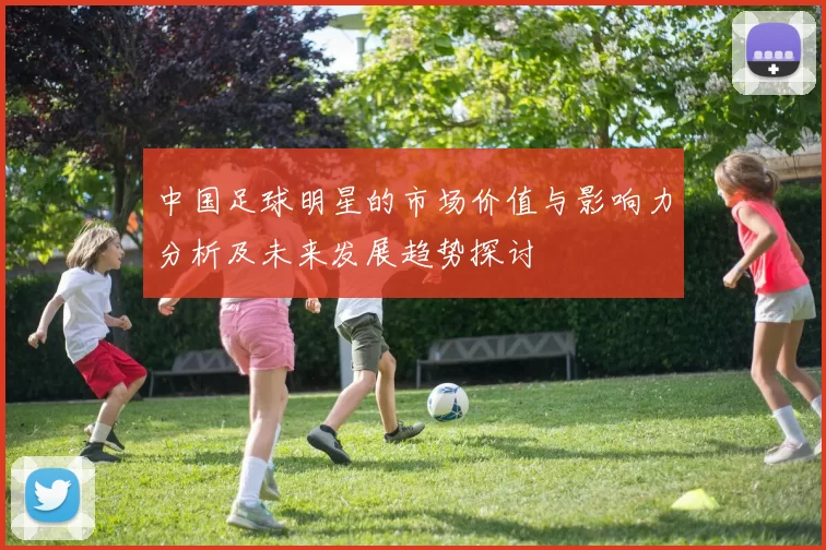 中国足球明星的市场价值与影响力分析及未来发展趋势探讨